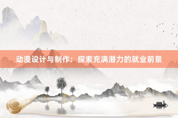 动漫设计与制作：探索充满潜力的就业前景