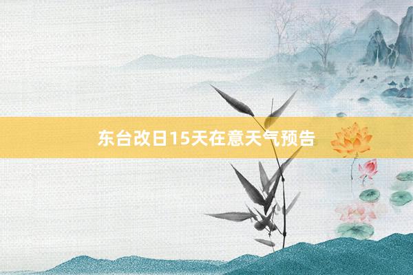 东台改日15天在意天气预告