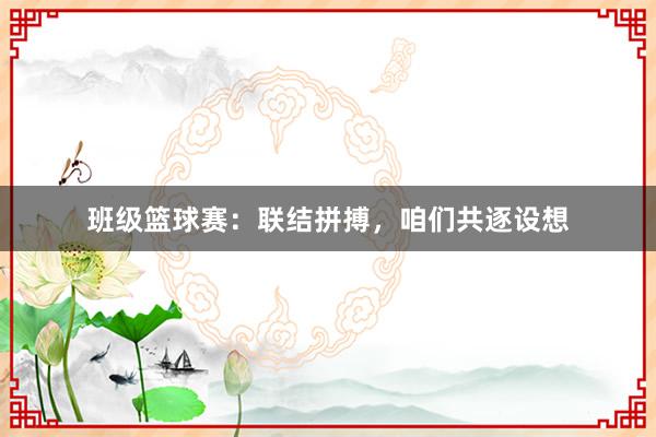 班级篮球赛：联结拼搏，咱们共逐设想